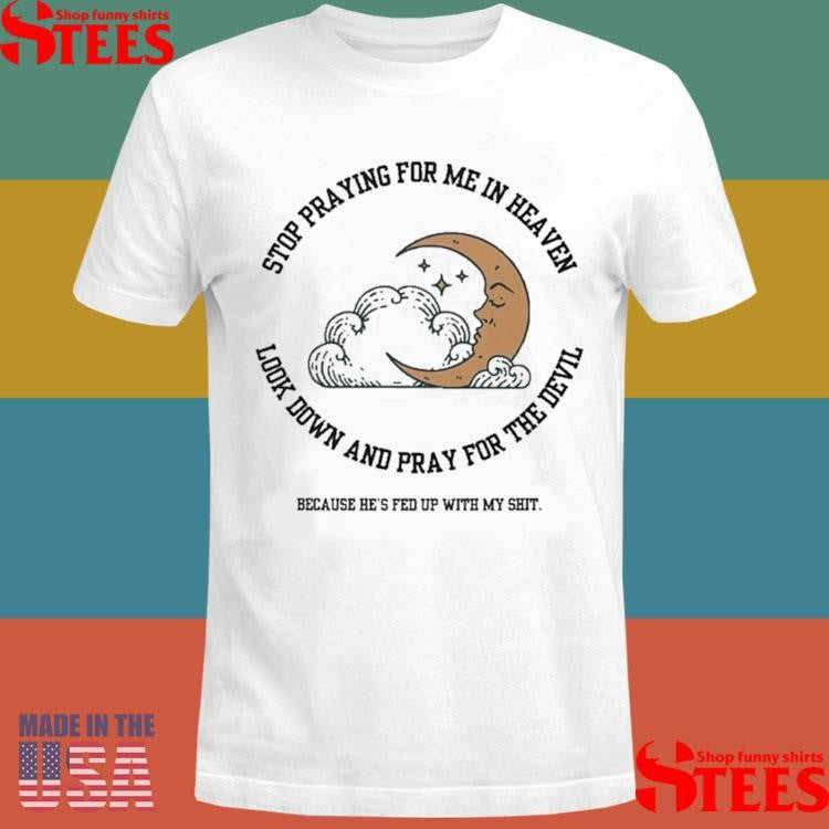 Stop Praying For Me In Heaven Look Down And Pray For The Devil Because He’s Fed Up With My Shit Moon Shirts