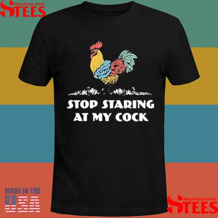Stop Staring At My Cock Shirts