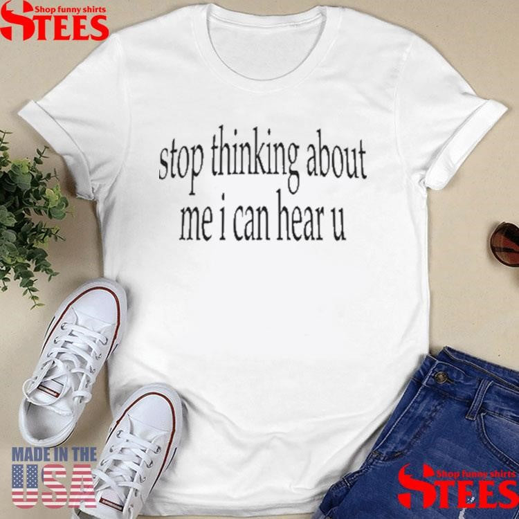 Stop Thinking About Me I Can Hear U T-shirt