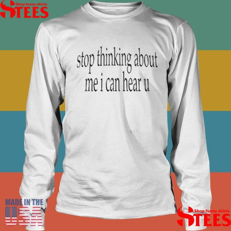 Stop Thinking About Me I Can Hear U T-shirt