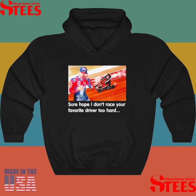Sure Hope I Don’t Race Your Favorite Driver Too Hard T-shirts