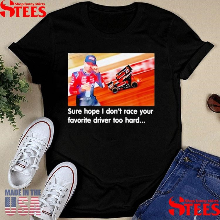 Sure Hope I Don’t Race Your Favorite Driver Too Hard T-shirts