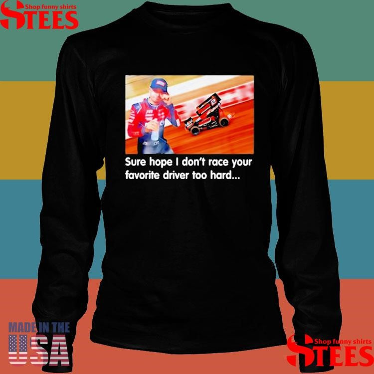 Sure Hope I Don’t Race Your Favorite Driver Too Hard T-shirts