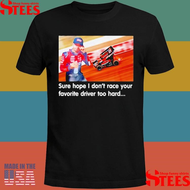 Sure Hope I Don’t Race Your Favorite Driver Too Hard T-shirts