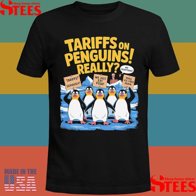 Tariffs On Penguin Really Tariffs Seriously We Just Eat Fish Make Ice Free Again Shirts