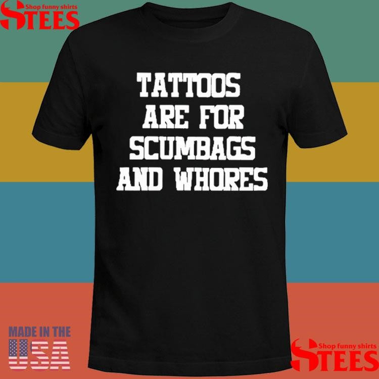 Tattoos Are For Scumbags And Whores Shirts