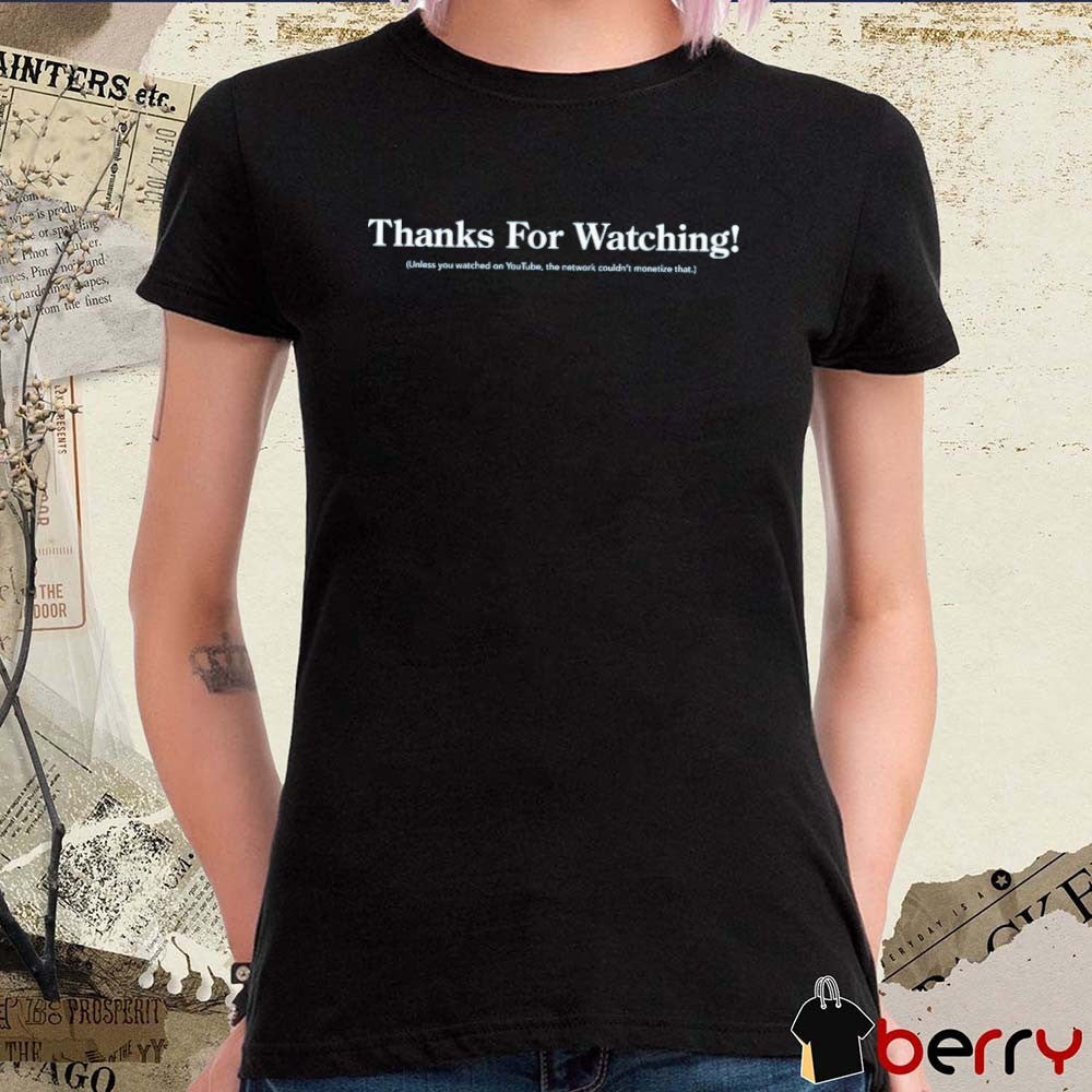 Thanks For Watching Unless You Watched On Youtube The Network Couldn’t Monetize That t-shirt