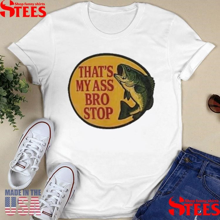 That’s My Ass Bro Stop Fish Shirts