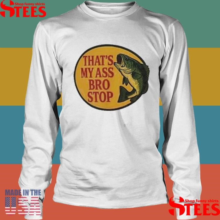 That’s My Ass Bro Stop Fish Shirts