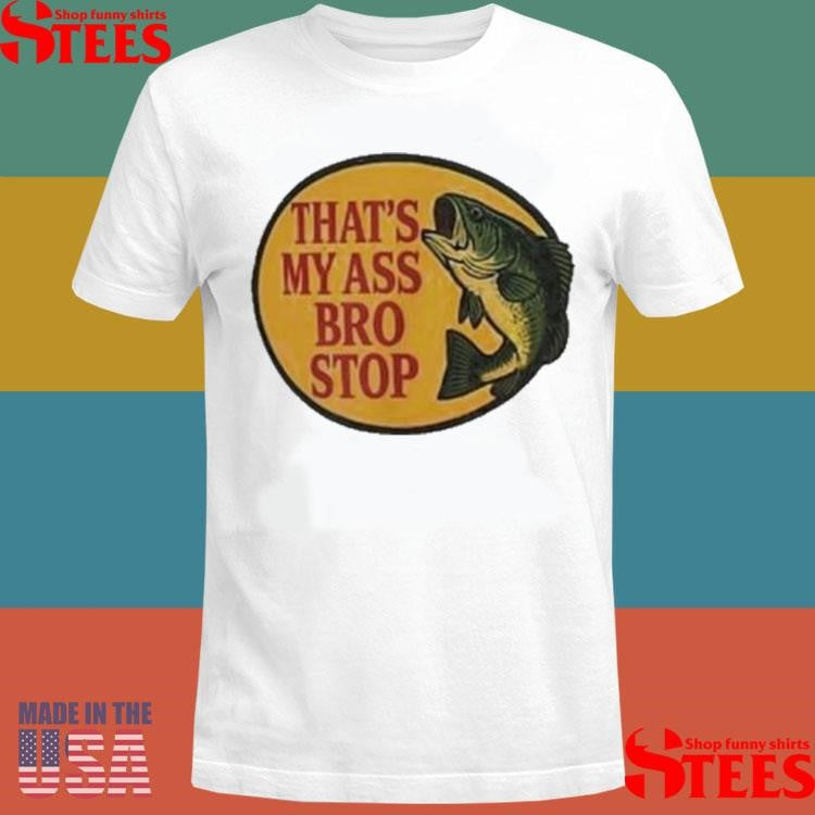 That’s My Ass Bro Stop Fish Shirts
