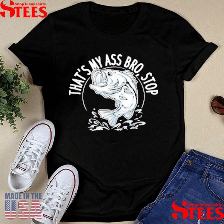 That’s My Ass Bro Stop Trout Bluegill Walleye Catfishing T-shirt