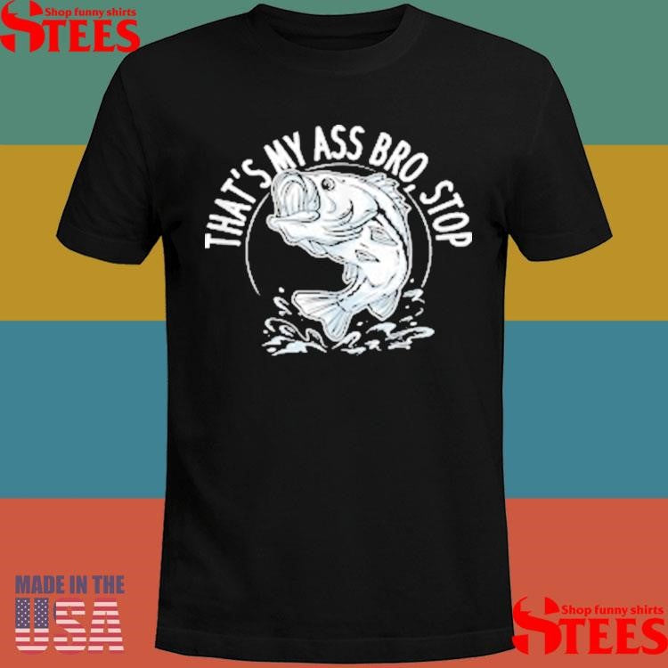 That’s My Ass Bro Stop Trout Bluegill Walleye Catfishing T-shirt