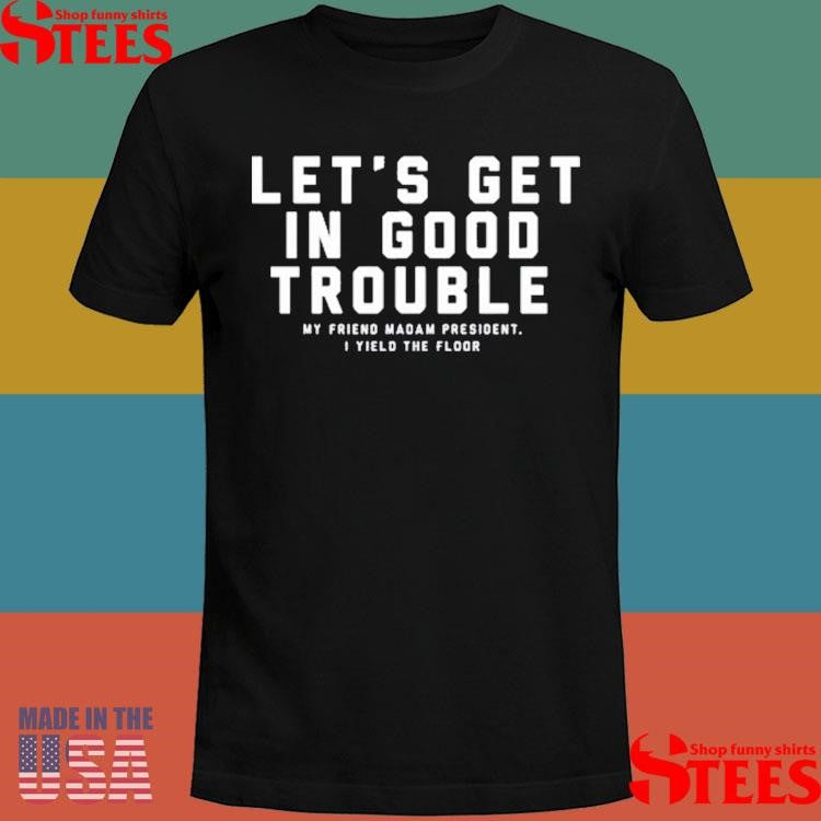 The Bitter Southerner Let’s Get In Good Trouble My Friend Madam President I Yield Floor Shirts