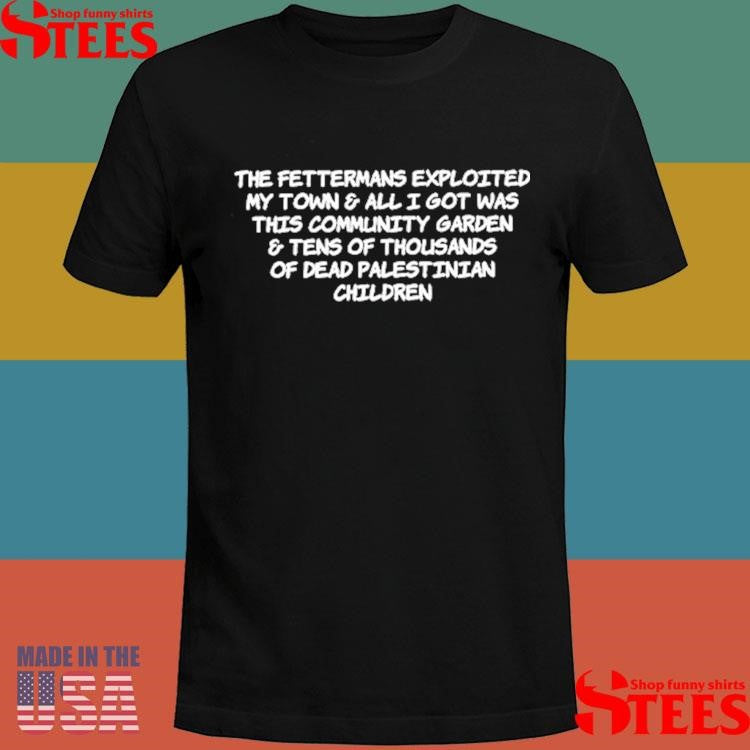 The Fettermans Exploited My Town & All I Got Was This Community Garden And Tens Of Thousands Of Dead Palestinian Children Shirts
