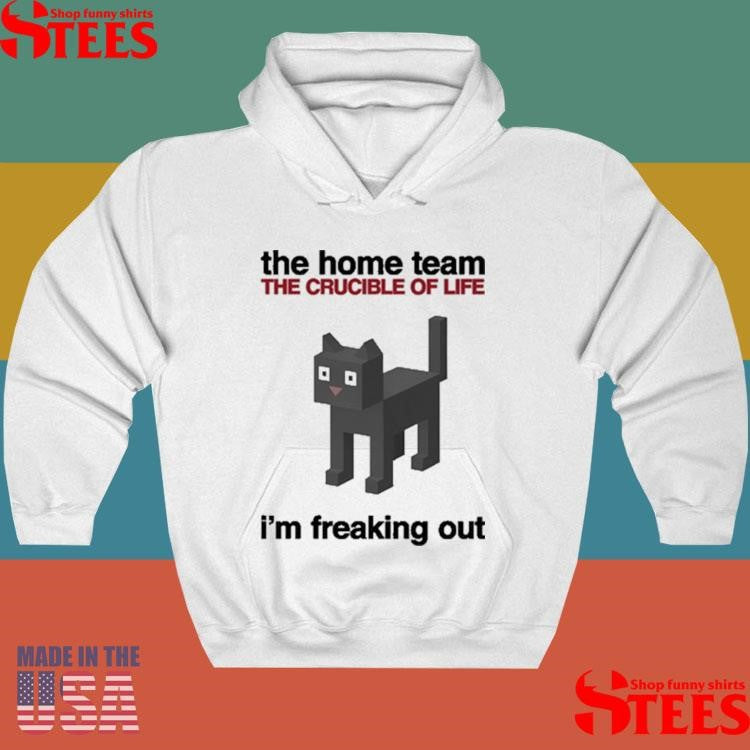 The Home Team The Crucible Of Life I’m Freaking Out Shirts