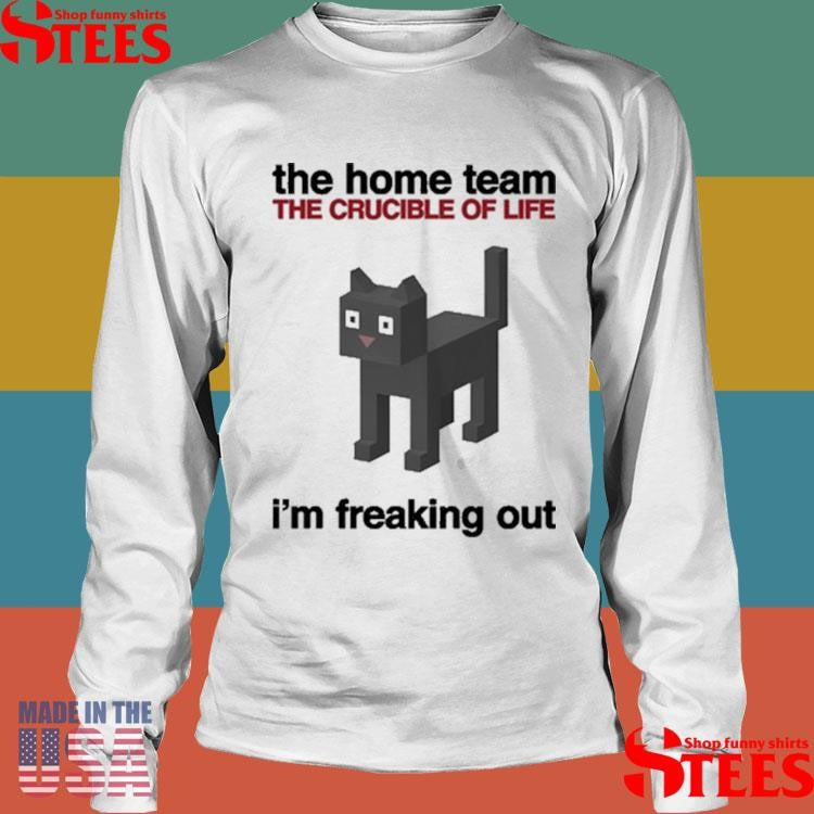 The Home Team The Crucible Of Life I’m Freaking Out Shirts