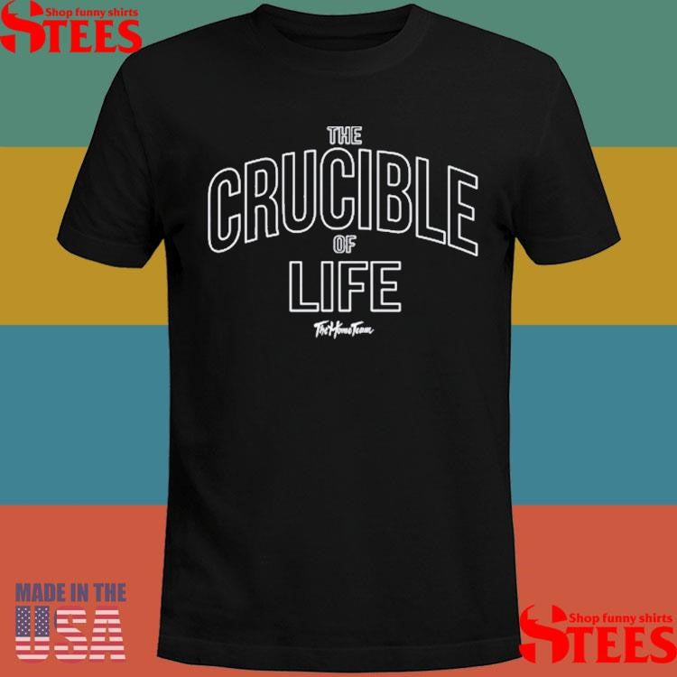 The Home Team The Crucible Of Life Shirts