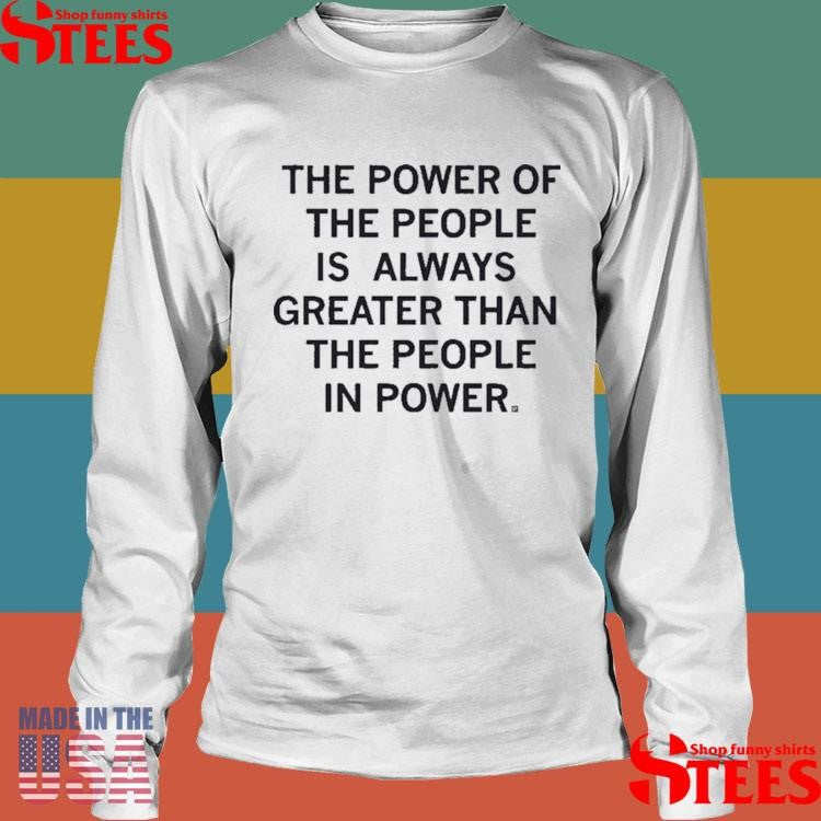 The Power Of The People Is Greater Than The People In Power Shirts