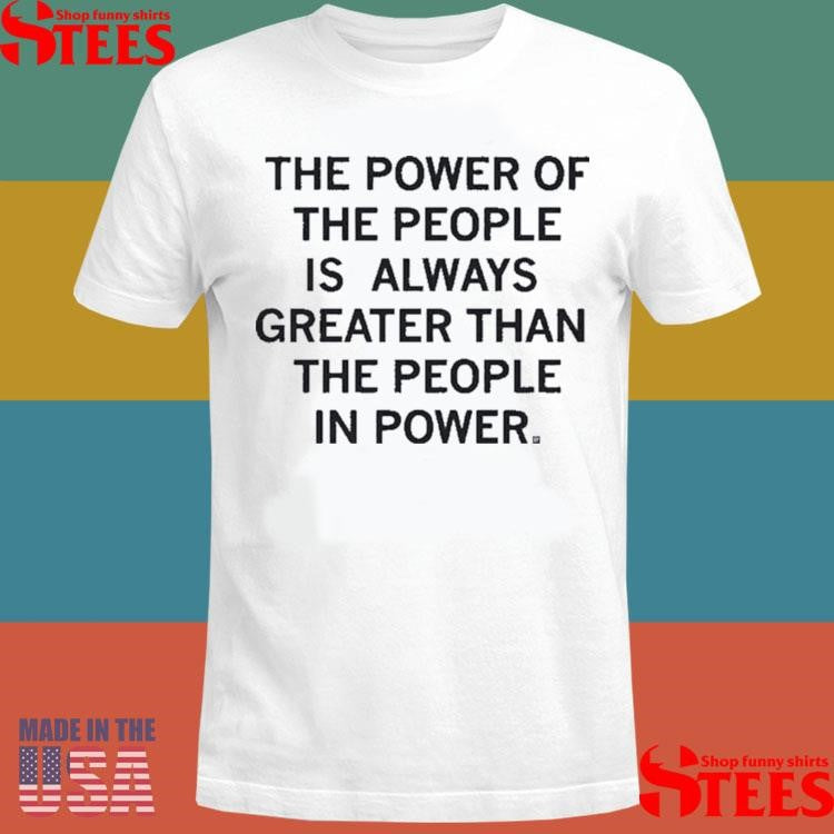 The Power Of The People Is Greater Than The People In Power Shirts
