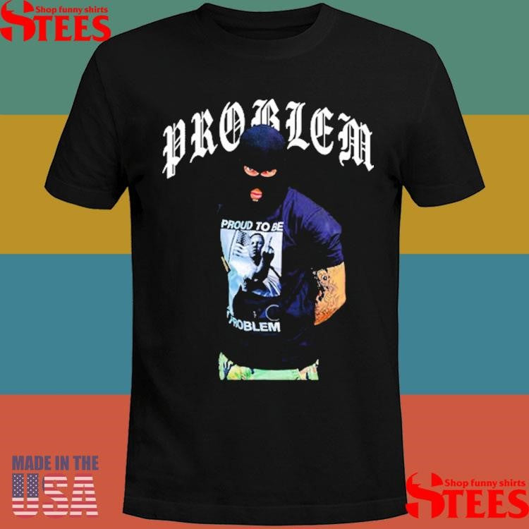 The Problem To Be A Problem Shirts