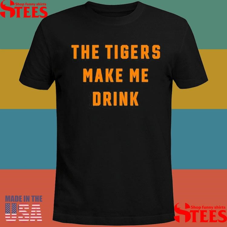 The Tigers Make Me Drink Shirts