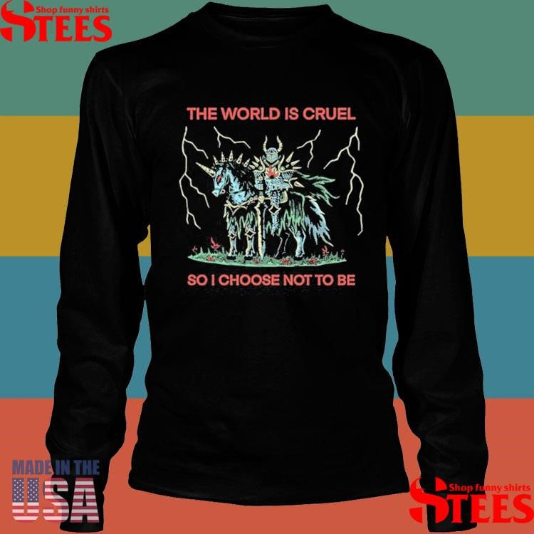 The World Is Cruel So I Choose Not To Be Shirts