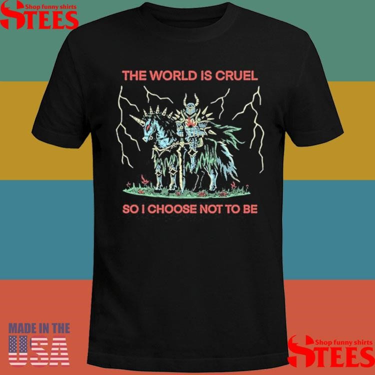 The World Is Cruel So I Choose Not To Be Shirts