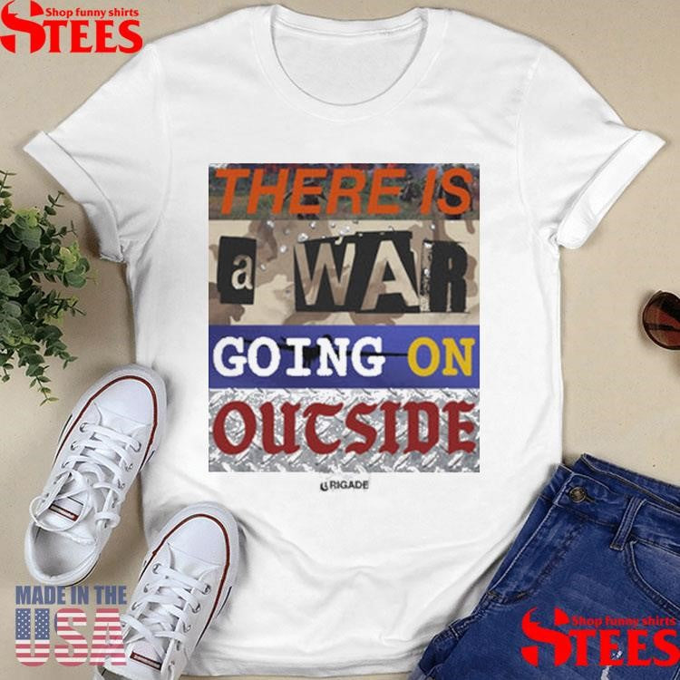 There Is A War Going On Outside Brigade War Shirts