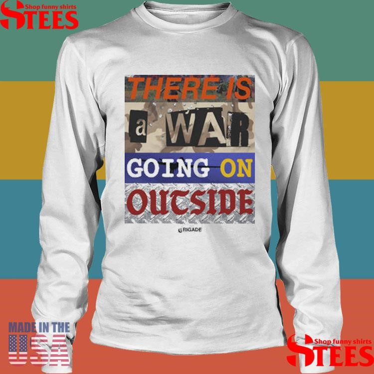 There Is A War Going On Outside Brigade War Shirts