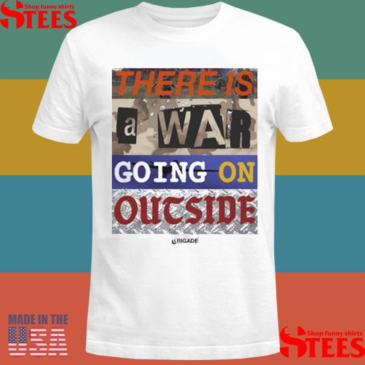 There Is A War Going On Outside Brigade War Shirts