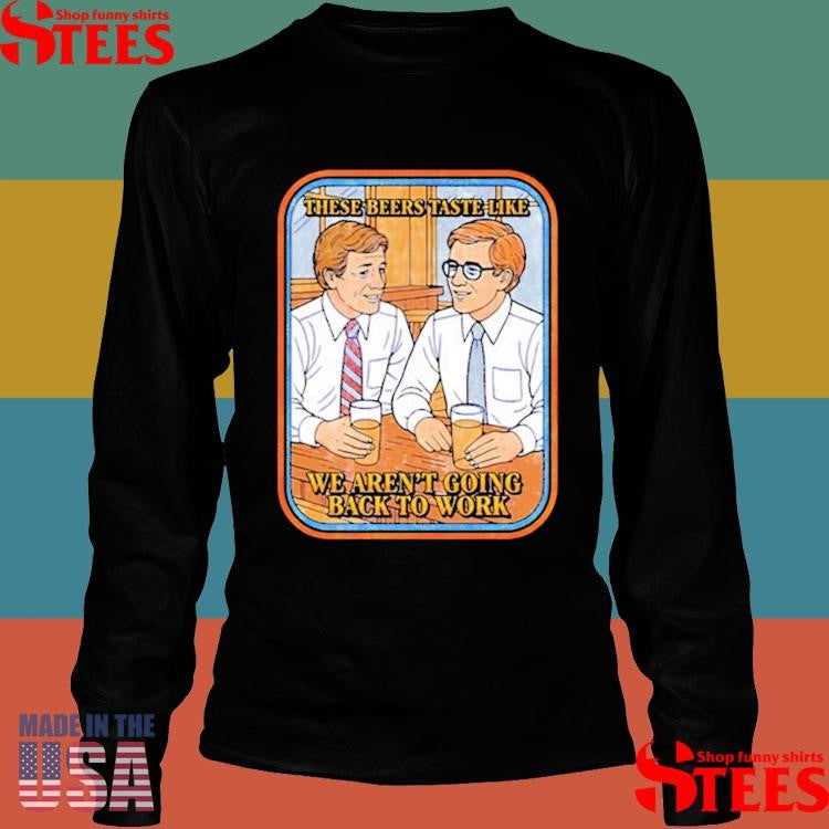 These Beers Taste Like We Aren’t Going Back To Work Shirts