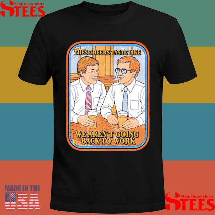 These Beers Taste Like We Aren’t Going Back To Work Shirts