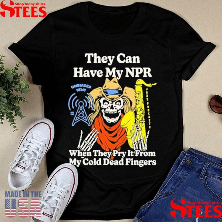 They Can Have My Npr When They Pry It From My Cold Dead Fingers Shirts