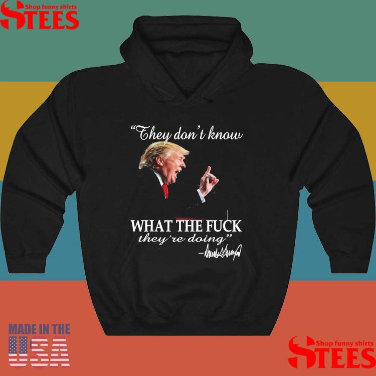 They Don’t Know What The F They’re Doing Trump President T-shirt