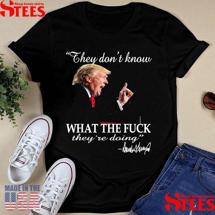 They Don’t Know What The F They’re Doing Trump President T-shirt