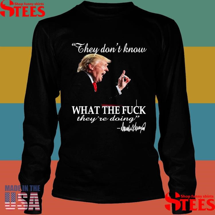 They Don’t Know What The F They’re Doing Trump President T-shirt