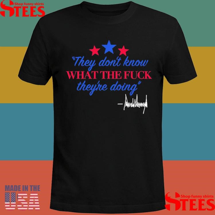 They Don’t Know What The Fuck They’re Doing Donald Trump Signature 2025 T-shirt