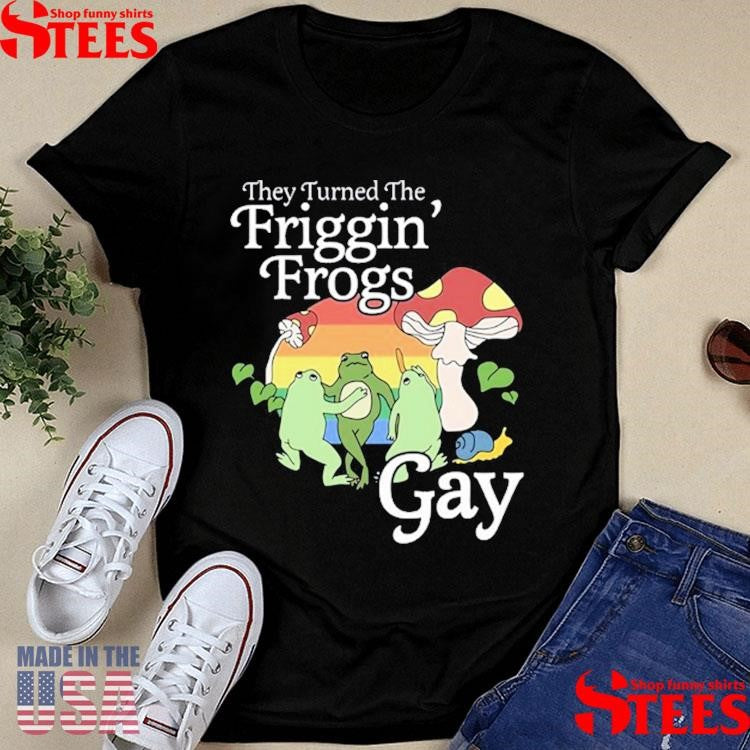 They Turned The Friggin’ Frogs Gay T-shirt