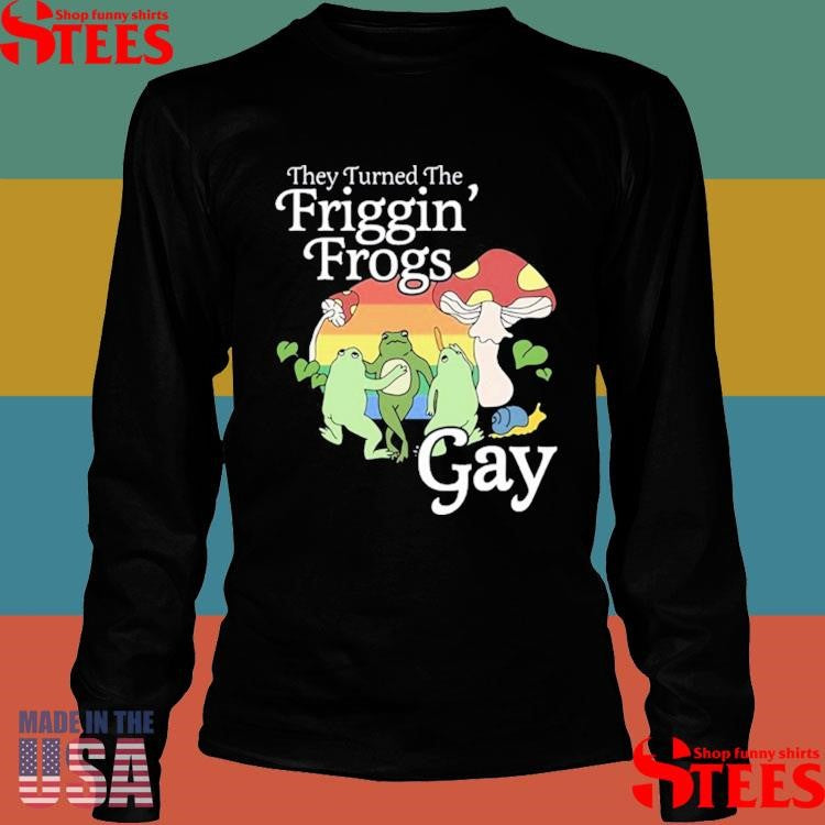 They Turned The Friggin’ Frogs Gay T-shirt