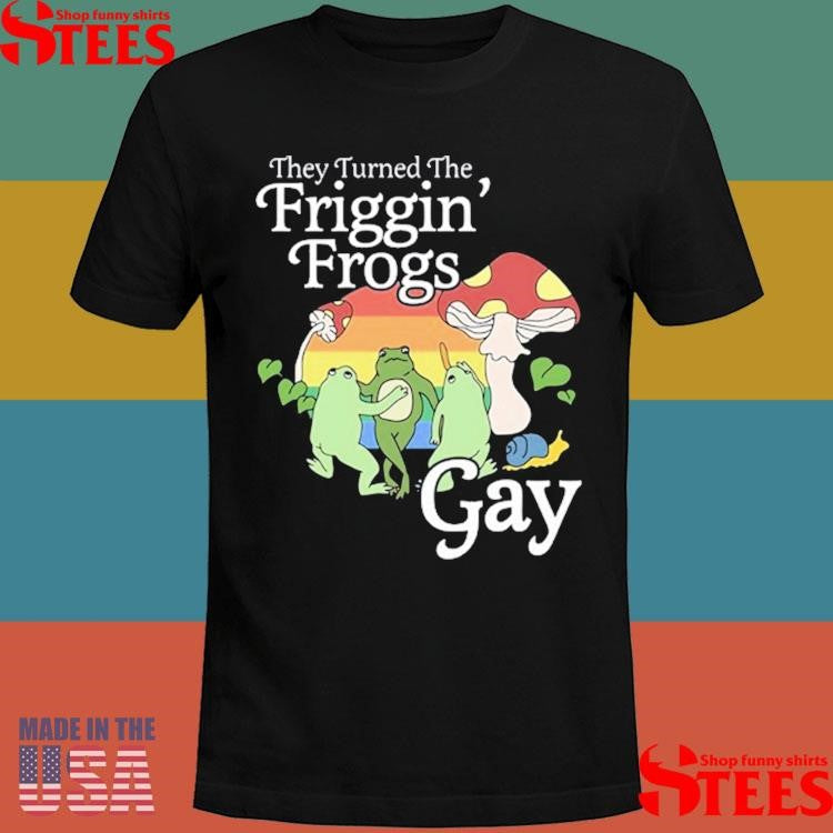 They Turned The Friggin’ Frogs Gay T-shirt