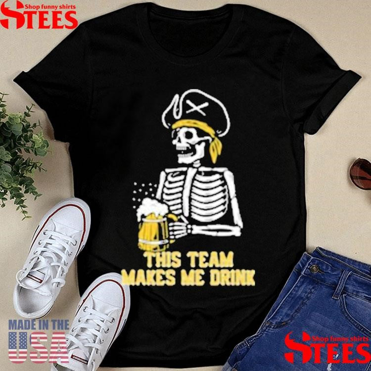 This Team Makes Me Drink Pittsburgh Pirates Skeleton Shirts