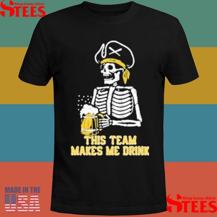 This Team Makes Me Drink Pittsburgh Pirates Skeleton Shirts