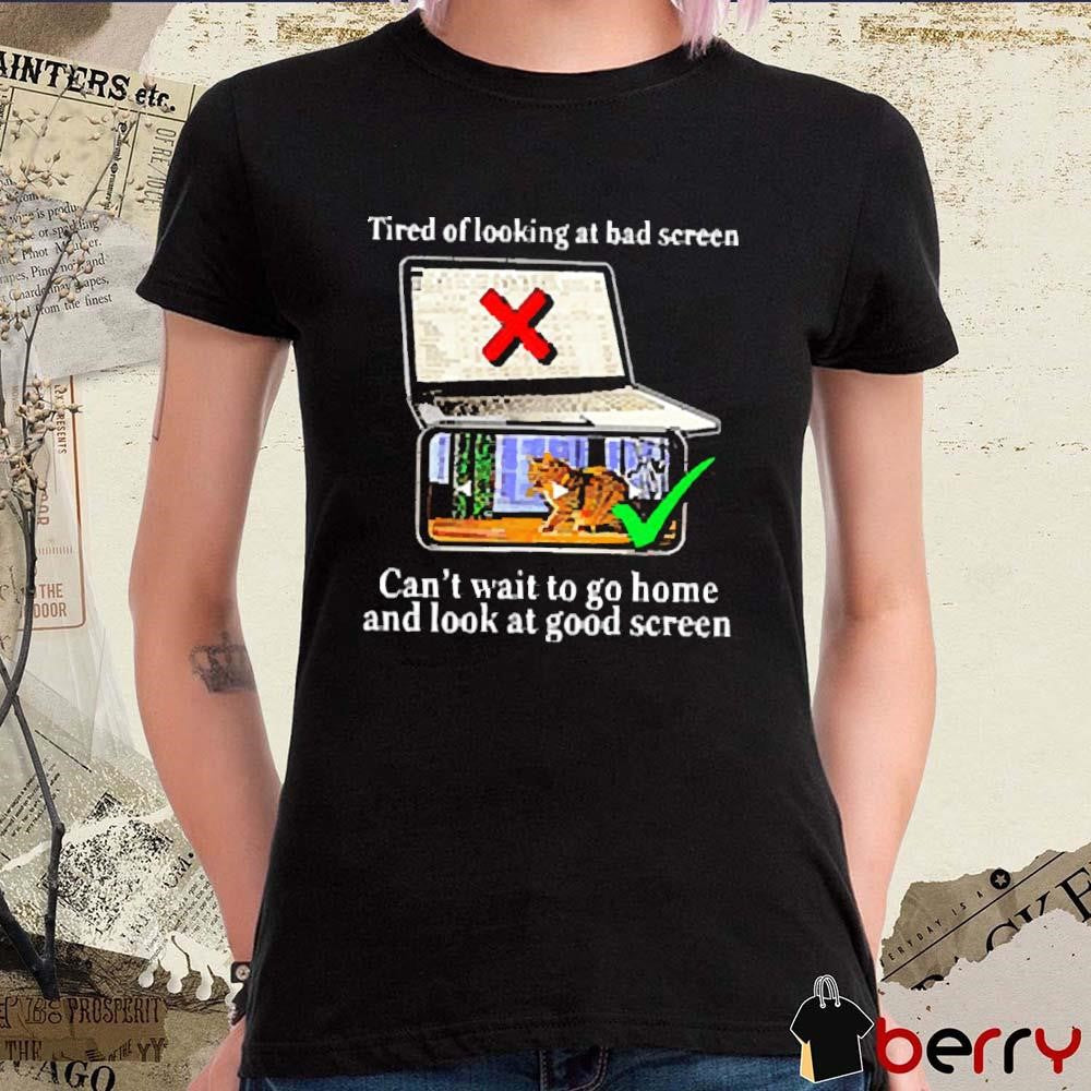 Tired Of Looking At Bad Screen Can’t Wait To Go Home And Look At Good Screen New t-shirt
