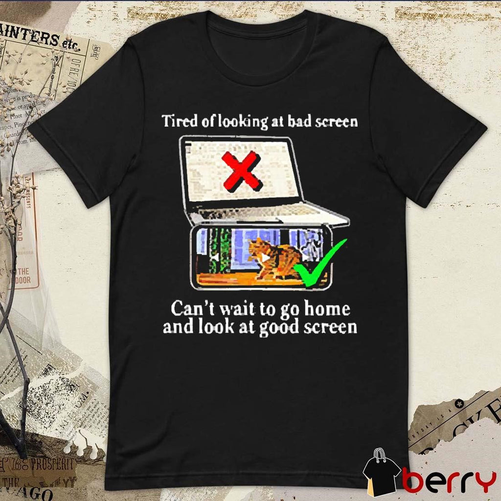 Tired Of Looking At Bad Screen Can’t Wait To Go Home And Look At Good Screen New t-shirt