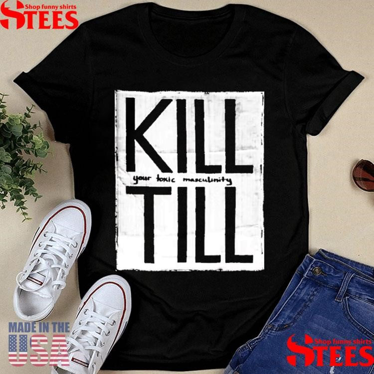 To Kill Till Your Toxic Masculinity Shirts