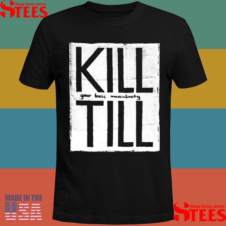 To Kill Till Your Toxic Masculinity Shirts