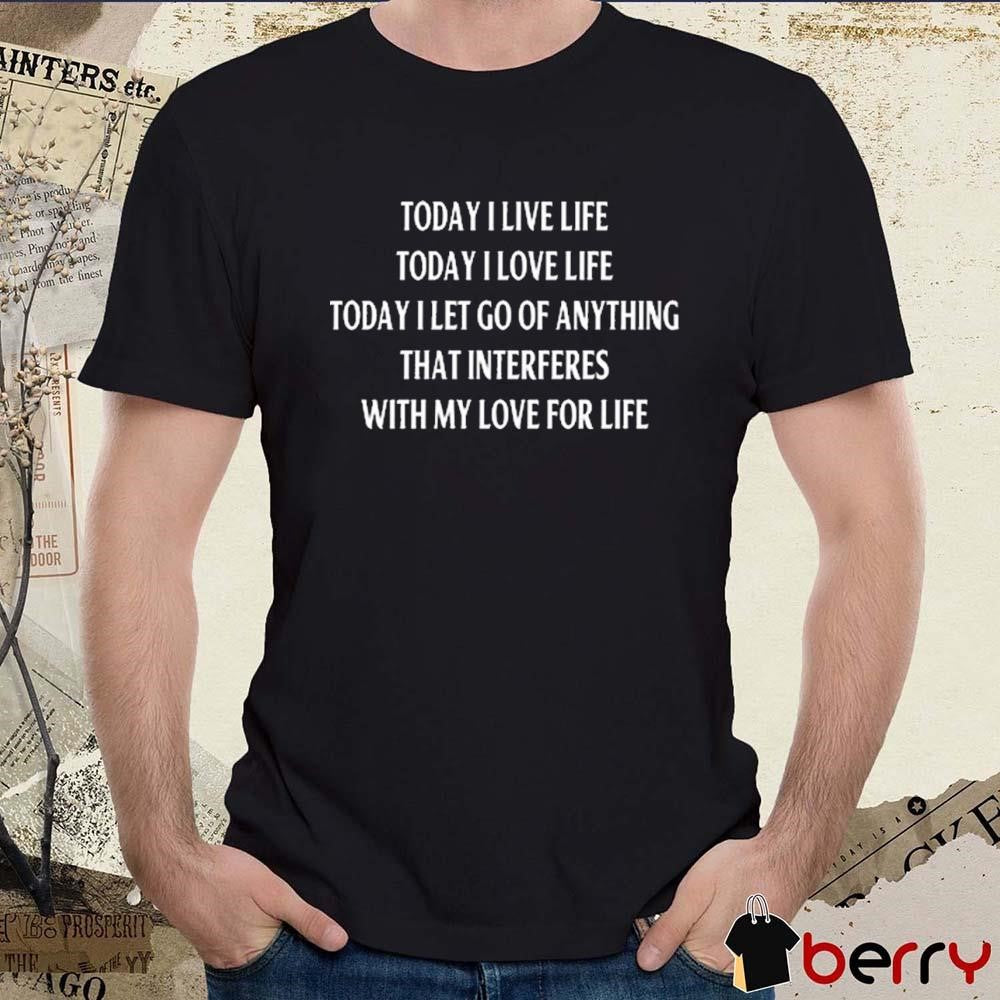 Today I Live Life Today I Love Life Today I Let Go Of Anything That Interferes With My Love For Life t-shirt