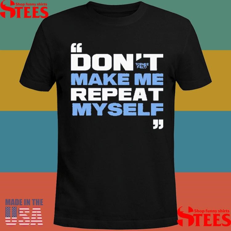 Topher Field Don’t Make Me Repeat Myself Shirts