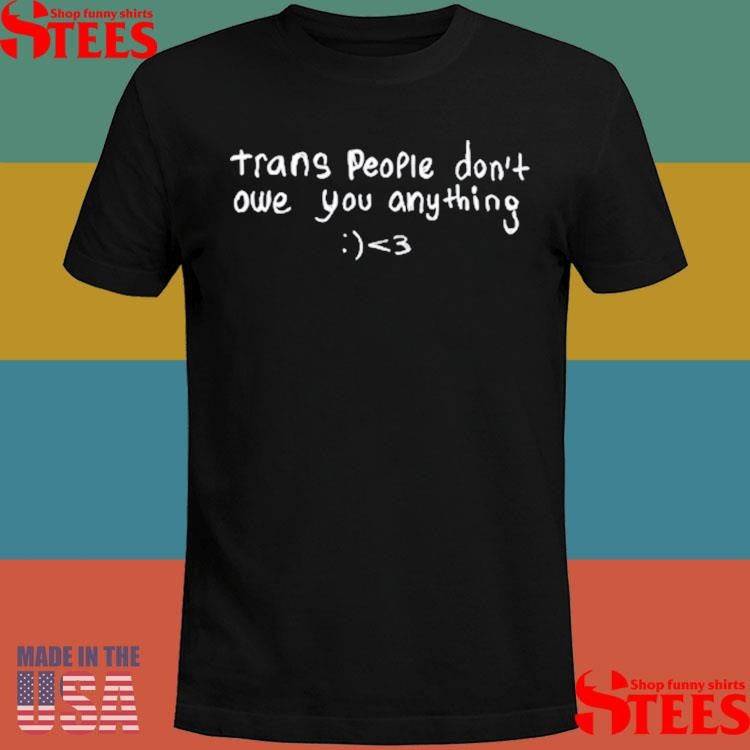 Trans People Don’t Owe You Anything Shirts