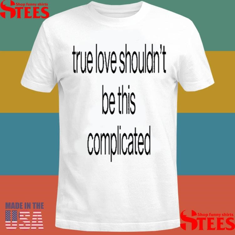 True Love Shouldn’t Be This Complicated Shirts